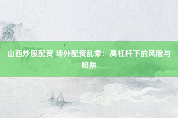 山西炒股配资 场外配资乱象：高杠杆下的风险与陷阱