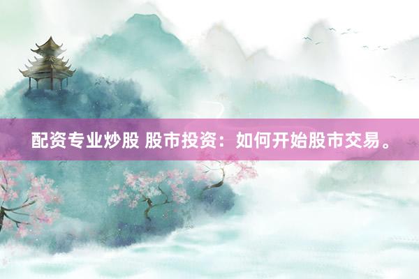 配资专业炒股 股市投资：如何开始股市交易。