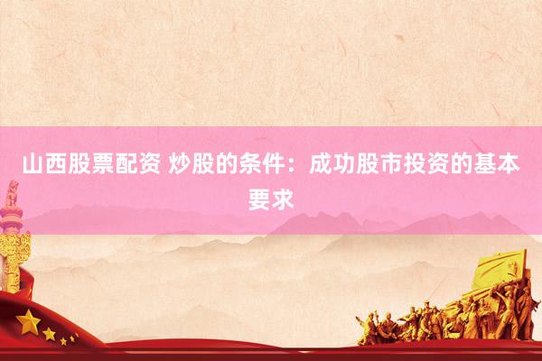 山西股票配资 炒股的条件：成功股市投资的基本要求