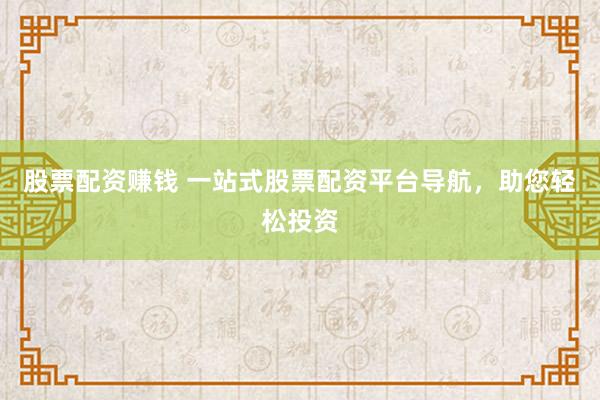 股票配资赚钱 一站式股票配资平台导航，助您轻松投资