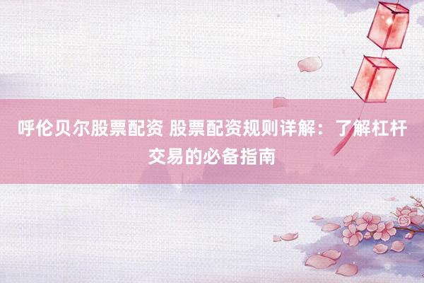 呼伦贝尔股票配资 股票配资规则详解：了解杠杆交易的必备指南
