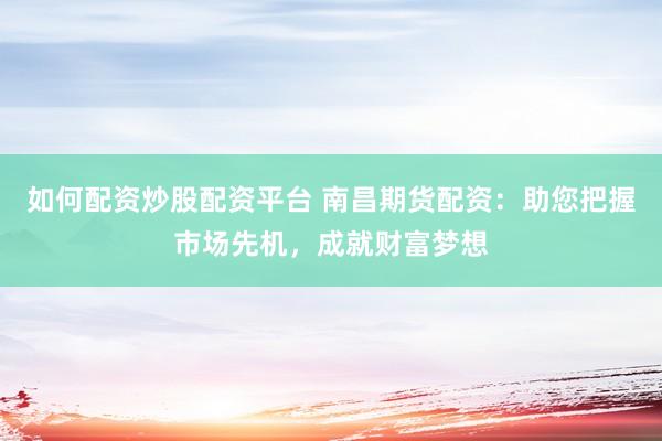如何配资炒股配资平台 南昌期货配资：助您把握市场先机，成就财富梦想