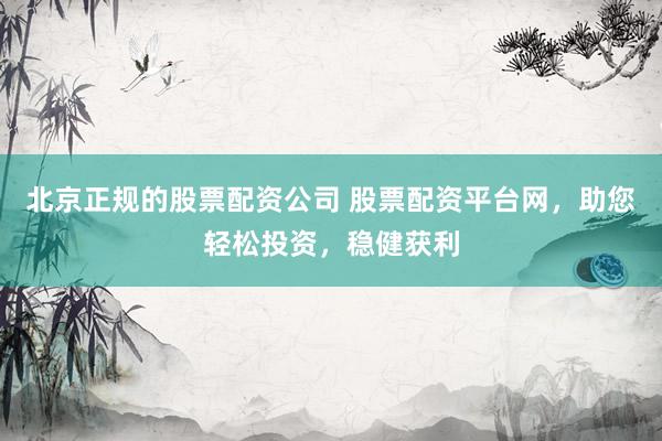 北京正规的股票配资公司 股票配资平台网，助您轻松投资，稳健获利