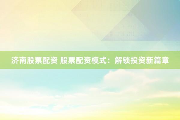 济南股票配资 股票配资模式：解锁投资新篇章