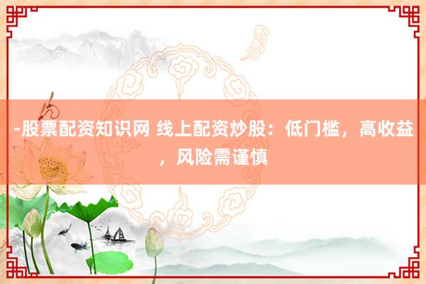 -股票配资知识网 线上配资炒股：低门槛，高收益，风险需谨慎