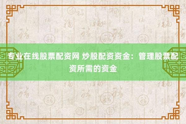 专业在线股票配资网 炒股配资资金：管理股票配资所需的资金