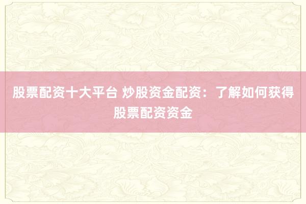股票配资十大平台 炒股资金配资：了解如何获得股票配资资金