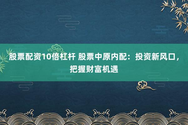 股票配资10倍杠杆 股票中原内配：投资新风口，把握财富机遇
