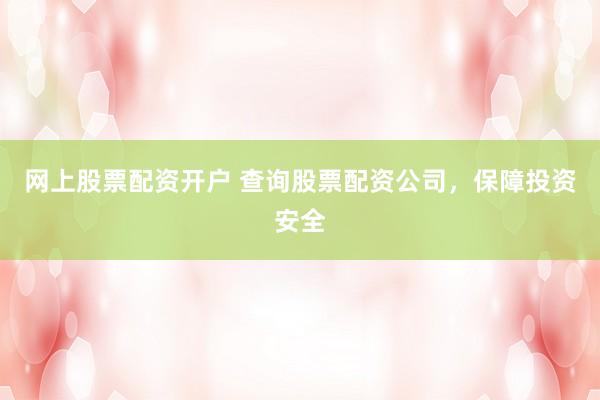 网上股票配资开户 查询股票配资公司，保障投资安全
