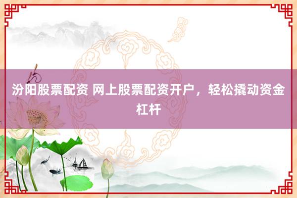 汾阳股票配资 网上股票配资开户，轻松撬动资金杠杆