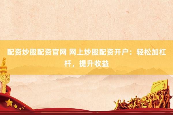 配资炒股配资官网 网上炒股配资开户：轻松加杠杆，提升收益