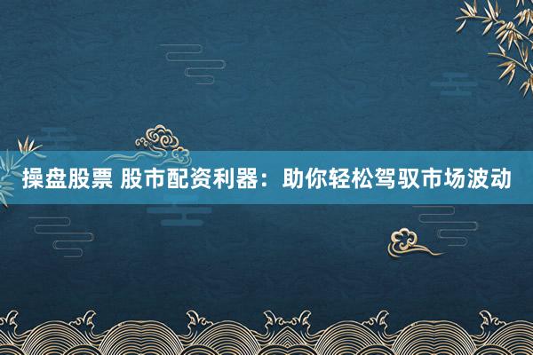操盘股票 股市配资利器：助你轻松驾驭市场波动
