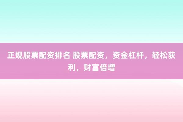正规股票配资排名 股票配资，资金杠杆，轻松获利，财富倍增