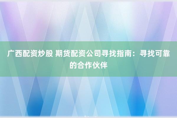 广西配资炒股 期货配资公司寻找指南：寻找可靠的合作伙伴