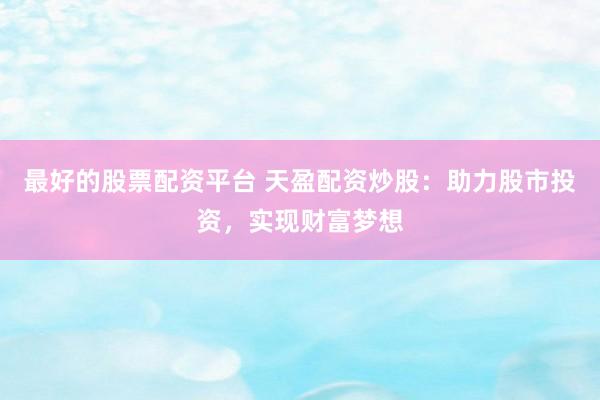 最好的股票配资平台 天盈配资炒股：助力股市投资，实现财富梦想