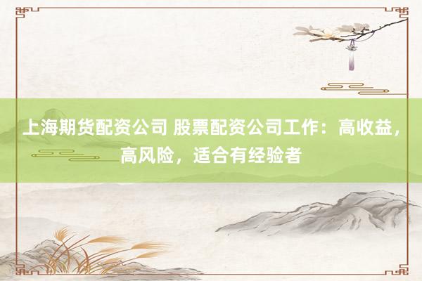 上海期货配资公司 股票配资公司工作：高收益，高风险，适合有经验者