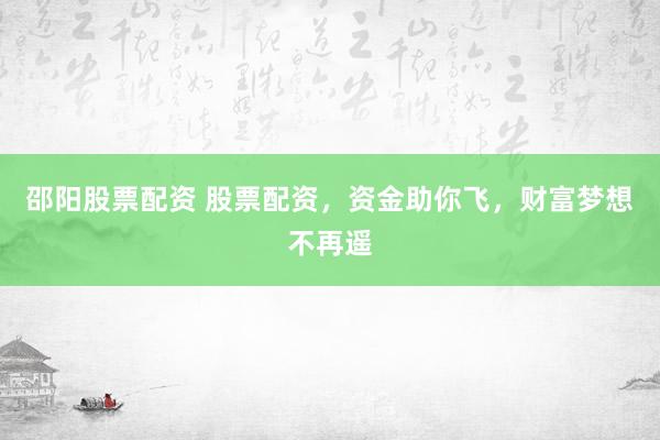邵阳股票配资 股票配资，资金助你飞，财富梦想不再遥