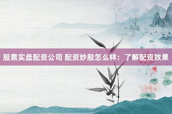 股票实盘配资公司 配资炒股怎么样：了解配资效果