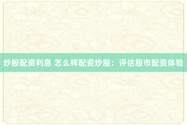 炒股配资利息 怎么样配资炒股：评估股市配资体验