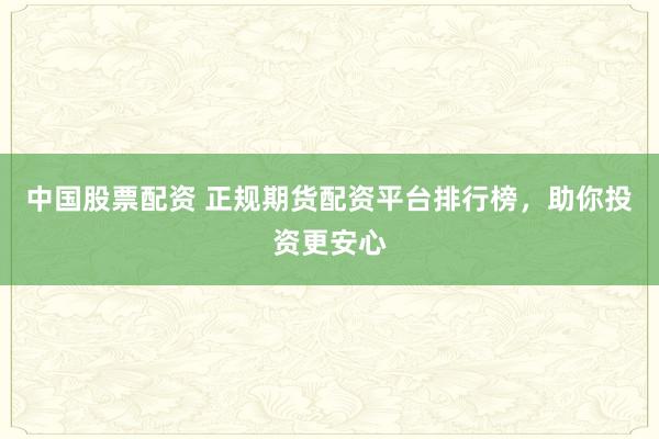 中国股票配资 正规期货配资平台排行榜，助你投资更安心