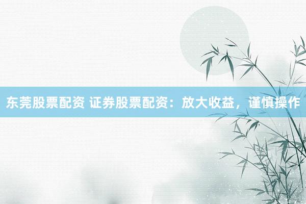 东莞股票配资 证券股票配资：放大收益，谨慎操作