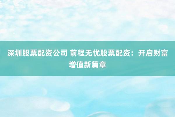 深圳股票配资公司 前程无忧股票配资：开启财富增值新篇章