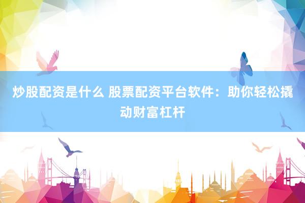 炒股配资是什么 股票配资平台软件：助你轻松撬动财富杠杆