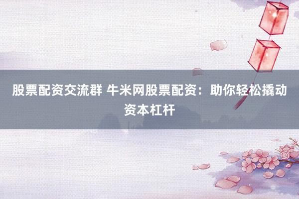 股票配资交流群 牛米网股票配资：助你轻松撬动资本杠杆