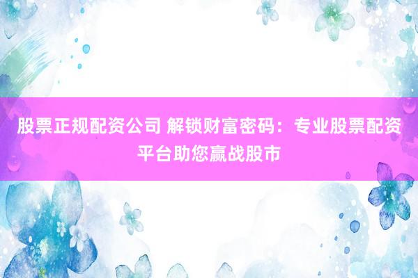 股票正规配资公司 解锁财富密码：专业股票配资平台助您赢战股市
