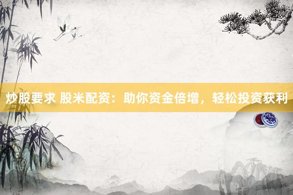炒股要求 股米配资：助你资金倍增，轻松投资获利