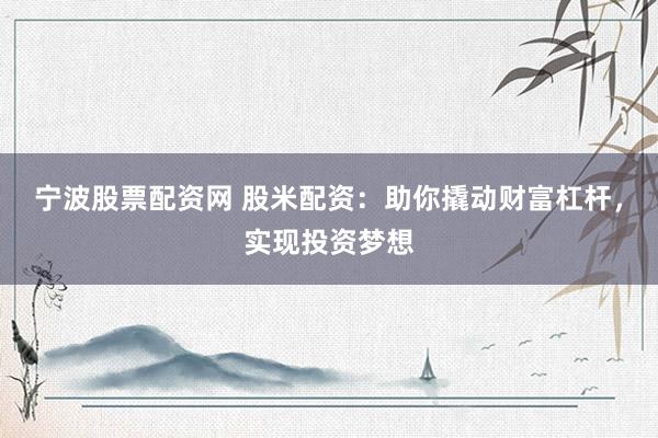 宁波股票配资网 股米配资：助你撬动财富杠杆，实现投资梦想