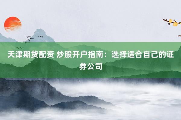 天津期货配资 炒股开户指南：选择适合自己的证券公司