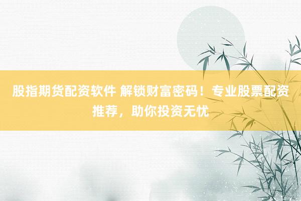股指期货配资软件 解锁财富密码！专业股票配资推荐，助你投资无忧