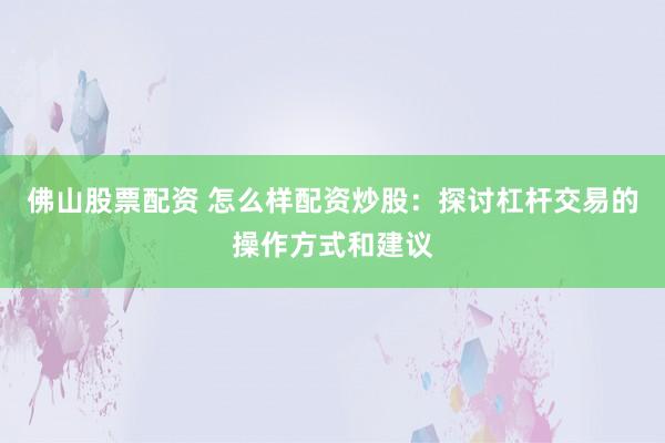 佛山股票配资 怎么样配资炒股：探讨杠杆交易的操作方式和建议
