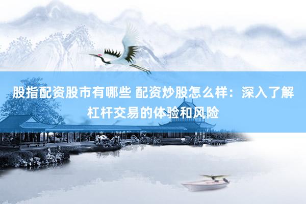 股指配资股市有哪些 配资炒股怎么样：深入了解杠杆交易的体验和风险