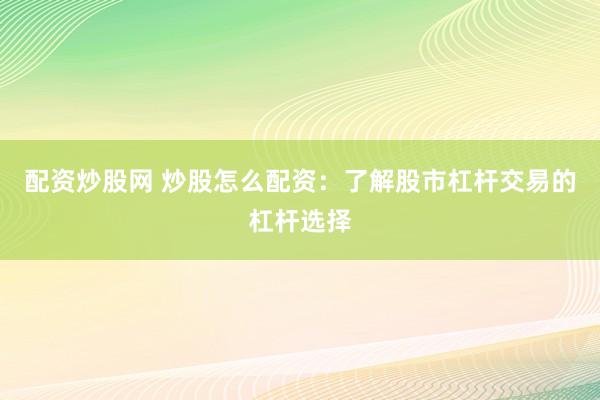 配资炒股网 炒股怎么配资：了解股市杠杆交易的杠杆选择