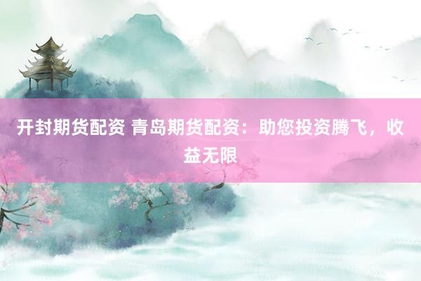 开封期货配资 青岛期货配资：助您投资腾飞，收益无限