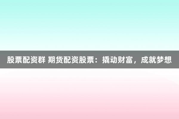 股票配资群 期货配资股票：撬动财富，成就梦想