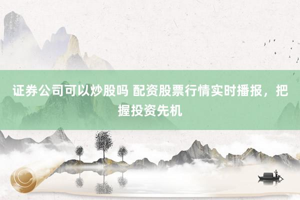 证券公司可以炒股吗 配资股票行情实时播报，把握投资先机