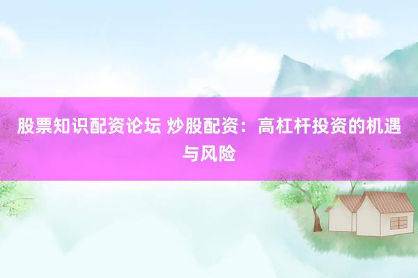 股票知识配资论坛 炒股配资：高杠杆投资的机遇与风险