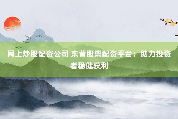 网上炒股配资公司 东营股票配资平台：助力投资者稳健获利