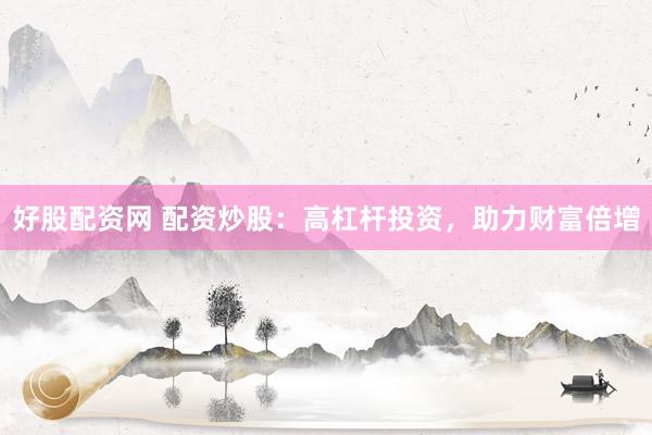 好股配资网 配资炒股：高杠杆投资，助力财富倍增