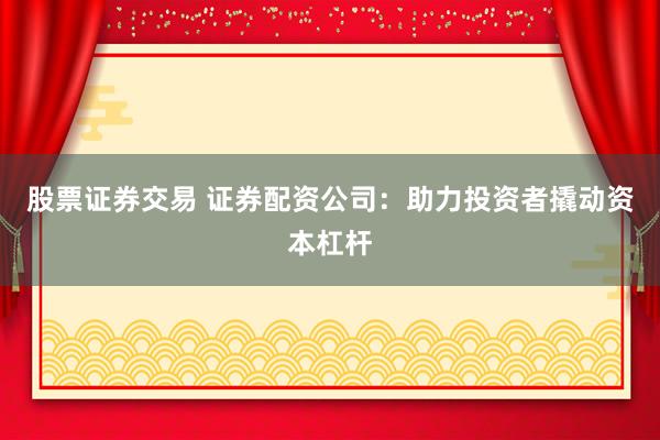 股票证券交易 证券配资公司：助力投资者撬动资本杠杆