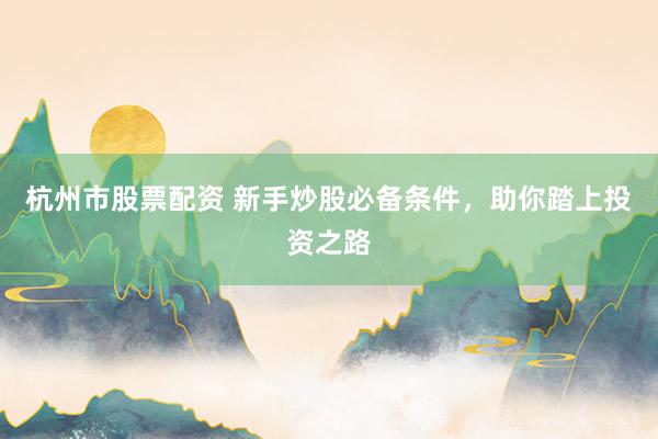 杭州市股票配资 新手炒股必备条件，助你踏上投资之路