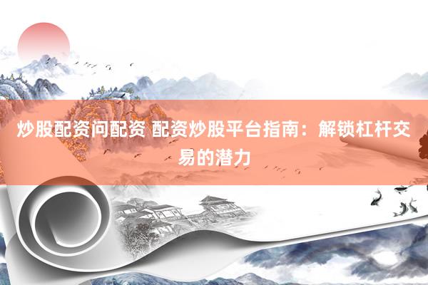 炒股配资问配资 配资炒股平台指南：解锁杠杆交易的潜力