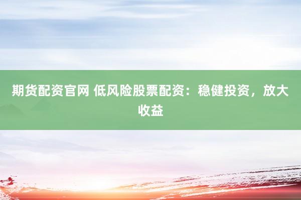 期货配资官网 低风险股票配资：稳健投资，放大收益
