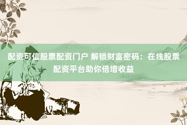 配资可信股票配资门户 解锁财富密码：在线股票配资平台助你倍增收益