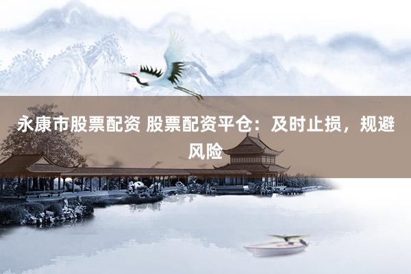 永康市股票配资 股票配资平仓：及时止损，规避风险
