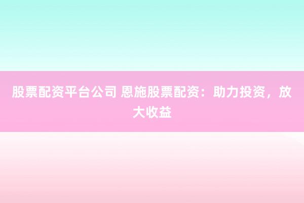 股票配资平台公司 恩施股票配资：助力投资，放大收益