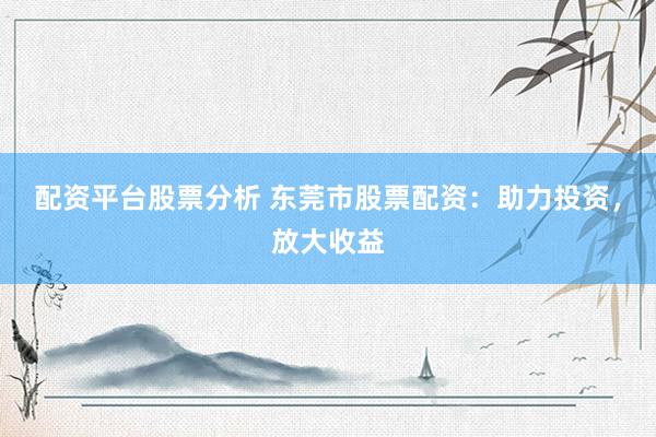 配资平台股票分析 东莞市股票配资：助力投资，放大收益